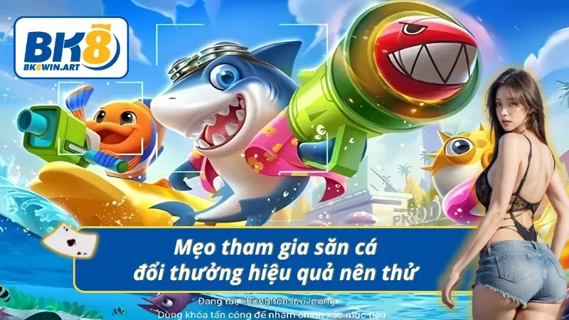 Kỹ thuật săn cá đổi thưởng giúp thu về nhiều phần quà giá trị